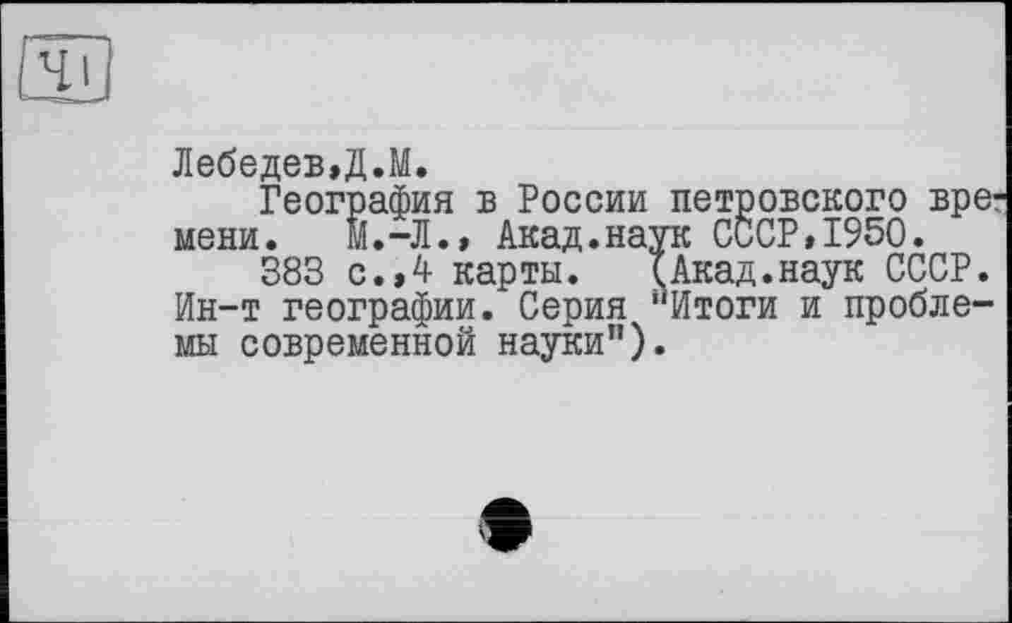 ﻿Лебедев»Д.М.
География в России петровского вре: мени. Й.-Л.» Акад.наук СССР»1950.
383 с.,4 карты. IАкад.наук СССР. Ин-т географии. Серия ''Итоги и проблемы современной науки").